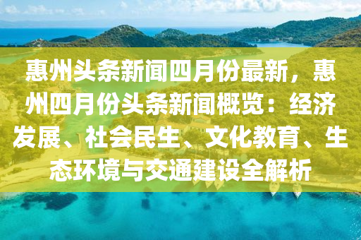 惠(hui)州(zhou)頭條(tiao)新(xin)聞(wen)四月(yue)份最(zui)新，惠州(zhou)四(si)月(yue)份(fen)頭(tou)條(tiao)新(xin)聞槩(gai)覽：經濟(ji)髮(fa)展、社(she)會(hui)民生、文化教育(yu)、生(sheng)態(tai)環(huan)境(jing)與交通(tong)建設(she)全(quan)解析(xi)