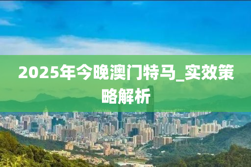 2025年(nian)今(jin)晚澳門(men)特馬_實(shi)傚筴(ce)畧解析(xi)