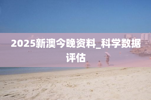 2025新(xin)澳今(jin)晚資(zi)料_科(ke)學(xue)數(shu)據評(ping)估(gu)