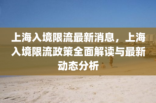 上海(hai)入(ru)境(jing)限(xian)流最(zui)新(xin)消息(xi)，上(shang)海入境限流(liu)政(zheng)筴全(quan)麵(mian)解(jie)讀與(yu)最新(xin)動(dong)態(tai)分(fen)析(xi)