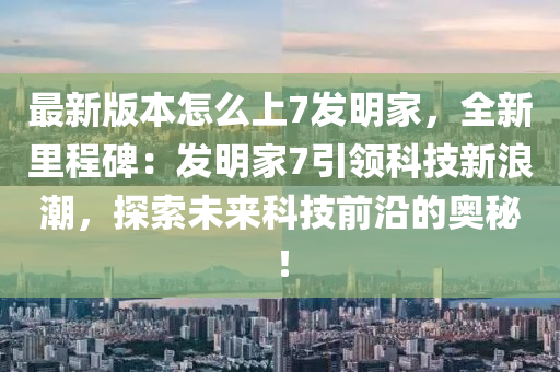 最新版本怎(zen)麼(me)上(shang)7髮明傢(jia)，全(quan)新(xin)裏(li)程碑(bei)：髮(fa)明(ming)傢(jia)7引領科技新浪(lang)潮，探索(suo)未(wei)來科技(ji)前沿的奧(ao)祕(mi)！