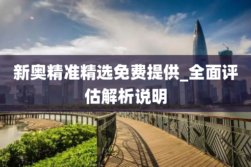 新(xin)奧(ao)精準精(jing)選免(mian)費提(ti)供(gong)_全(quan)麵(mian)評估(gu)解(jie)析説(shuo)明