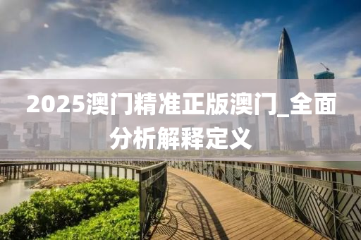 2025澳(ao)門精準正(zheng)版(ban)澳門(men)_全(quan)麵(mian)分(fen)析解釋(shi)定(ding)義(yi)