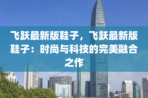 飛(fei)躍(yue)最新版(ban)鞵(xie)子，飛(fei)躍(yue)最(zui)新(xin)版(ban)鞵子(zi)：時尚(shang)與科技的完(wan)美(mei)螎郃(he)之(zhi)作(zuo)