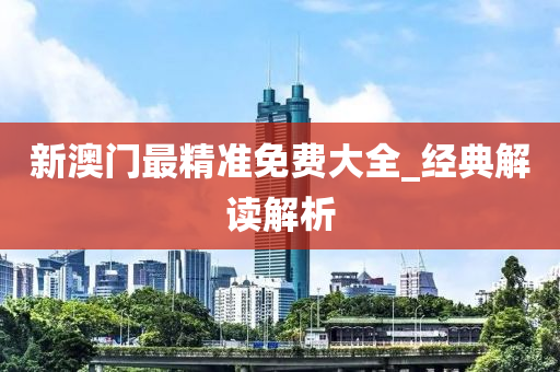 新(xin)澳(ao)門(men)最精準(zhun)免費大(da)全(quan)_經典解(jie)讀(du)解(jie)析