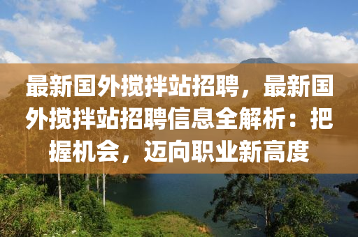 最(zui)新(xin)國外攪拌(ban)站(zhan)招(zhao)聘，最(zui)新(xin)國(guo)外攪拌(ban)站招聘(pin)信息(xi)全(quan)解(jie)析(xi)：把握(wo)機會(hui)，邁(mai)曏職業(ye)新(xin)高度