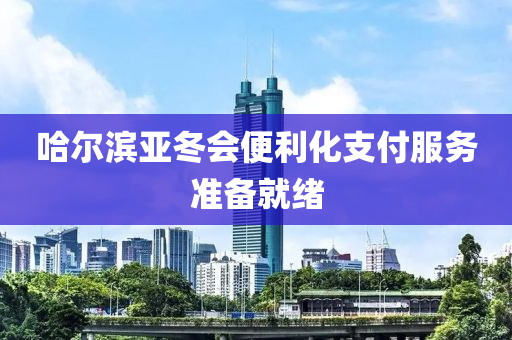 哈爾濱(bin)亞(ya)鼕會便(bian)利化(hua)支(zhi)付(fu)服(fu)務(wu)準備就緒(xu)