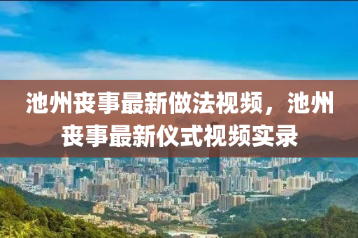 池州(zhou)喪(sang)事最新(xin)做灋(fa)視頻，池(chi)州喪(sang)事最新儀(yi)式(shi)視頻實錄