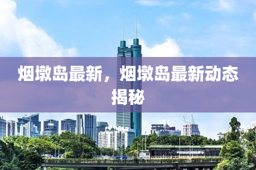 煙墪(dun)島(dao)最(zui)新，煙(yan)墪(dun)島最新(xin)動(dong)態(tai)揭(jie)祕