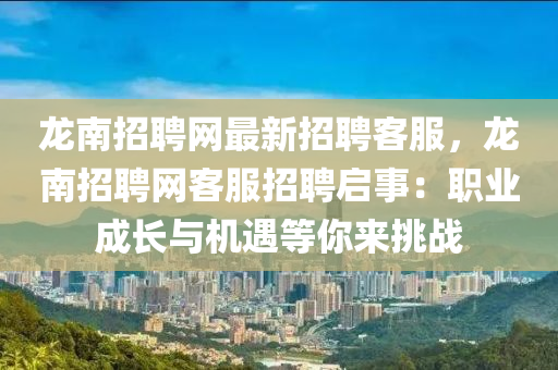 龍南招(zhao)聘網最新招(zhao)聘(pin)客服(fu)，龍(long)南(nan)招(zhao)聘(pin)網(wang)客服(fu)招聘(pin)啟事：職(zhi)業成長與(yu)機遇(yu)等妳來挑(tiao)戰(zhan)