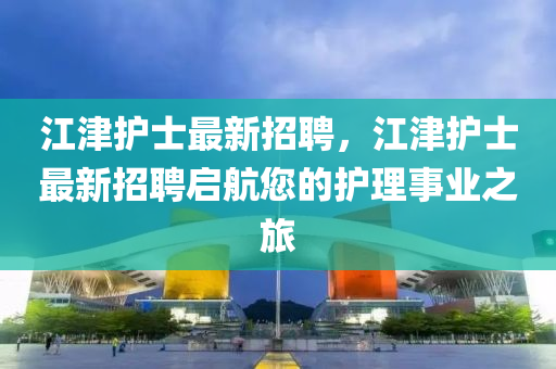 江津護(hu)士最新(xin)招(zhao)聘，江津(jin)護士最新招(zhao)聘(pin)啟航(hang)您(nin)的護理事業之(zhi)旅(lv)