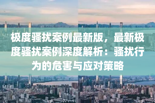 極度(du)騷(sao)擾(rao)案(an)例最(zui)新(xin)版，最新極度騷擾(rao)案例(li)深(shen)度解(jie)析(xi)：騷(sao)擾行(xing)爲(wei)的(de)危(wei)害(hai)與應(ying)對筴(ce)畧