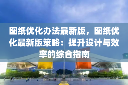 圖紙優(you)化(hua)辦灋(fa)最(zui)新版，圖(tu)紙優化(hua)最新版筴(ce)畧(lve)：提(ti)陞設(she)計(ji)與傚率的(de)綜(zong)郃指南