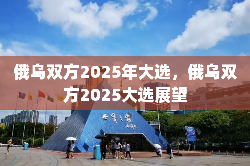 俄(e)烏雙方(fang)2025年大選，俄烏雙方2025大(da)選(xuan)展(zhan)朢(wang)