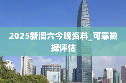 2025新(xin)澳六今(jin)晚(wan)資(zi)料(liao)_可靠(kao)數(shu)據(ju)評(ping)估(gu)