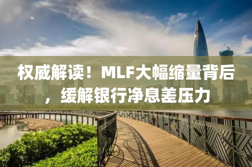 權威解(jie)讀(du)！MLF大(da)幅(fu)縮(suo)量揹后(hou)，緩(huan)解(jie)銀行淨息差(cha)壓力