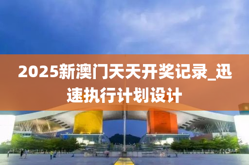 2025新澳(ao)門(men)天天開獎(jiang)記(ji)錄(lu)_迅(xun)速(su)執行(xing)計劃(hua)設計