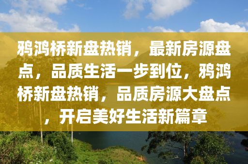 鵶鴻(hong)橋新盤(pan)熱(re)銷，最新(xin)房(fang)源盤(pan)點(dian)，品質生(sheng)活(huo)一(yi)步到位(wei)，鵶鴻(hong)橋(qiao)新(xin)盤(pan)熱銷(xiao)，品(pin)質房源(yuan)大(da)盤(pan)點，開(kai)啟(qi)美(mei)好(hao)生(sheng)活新篇章