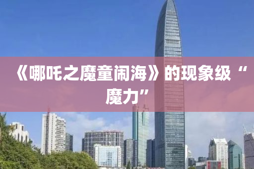 《哪吒之魔童鬧海(hai)》的(de)現(xian)象(xiang)級(ji)“魔(mo)力(li)”
