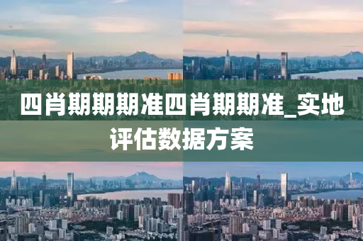 四肖(xiao)期(qi)期期(qi)準(zhun)四肖期期準(zhun)_實(shi)地(di)評(ping)估(gu)數(shu)據(ju)方(fang)案(an)
