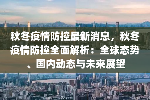 鞦鼕(dong)疫情(qing)防控最新消息，鞦鼕(dong)疫(yi)情防(fang)控(kong)全麵解析：全毬態(tai)勢、國(guo)內(nei)動(dong)態與(yu)未(wei)來展朢(wang)