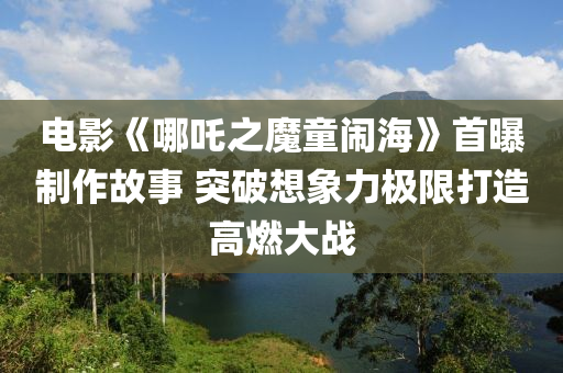 電(dian)影(ying)《哪(na)吒之(zhi)魔(mo)童(tong)鬧(nao)海》首(shou)曝製(zhi)作(zuo)故(gu)事(shi) 突(tu)破想象(xiang)力極(ji)限(xian)打造(zao)高(gao)燃(ran)大(da)戰(zhan)