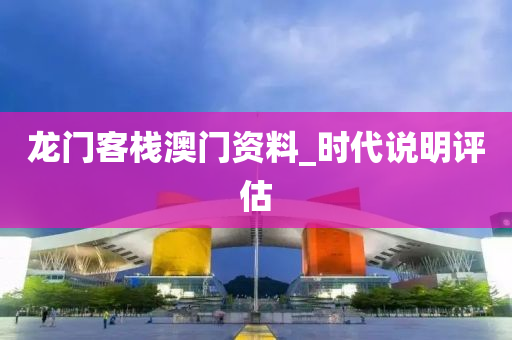 龍門客棧澳門資(zi)料(liao)_時代説(shuo)明評估(gu)