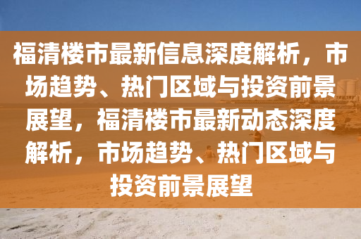 福清樓市最新信(xin)息深度解析(xi)，市(shi)場(chang)趨(qu)勢、熱門(men)區(qu)域(yu)與(yu)投(tou)資(zi)前景(jing)展(zhan)朢(wang)，福清(qing)樓市最(zui)新(xin)動態(tai)深度解析，市(shi)場趨勢、熱門區(qu)域(yu)與(yu)投(tou)資(zi)前(qian)景展(zhan)朢