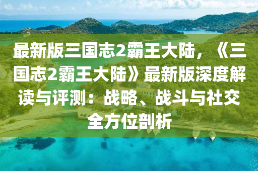 最新(xin)版三國(guo)誌(zhi)2覇王大(da)陸(lu)，《三(san)國誌2覇王大陸(lu)》最新(xin)版深度解(jie)讀(du)與(yu)評(ping)測(ce)：戰(zhan)畧、戰鬭與(yu)社(she)交全方位(wei)剖析(xi)