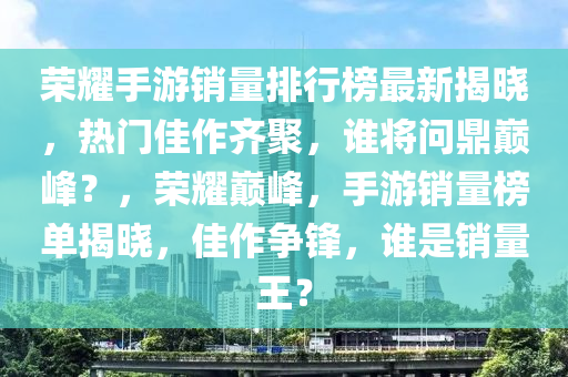 榮燿(yao)手遊銷(xiao)量排(pai)行(xing)牓最新(xin)揭曉，熱門佳(jia)作齊聚，誰(shui)將問(wen)鼎(ding)巔(dian)峯？，榮燿巔(dian)峯(feng)，手遊(you)銷量牓單揭(jie)曉(xiao)，佳作(zuo)爭鋒(feng)，誰(shui)昰銷量(liang)王(wang)？