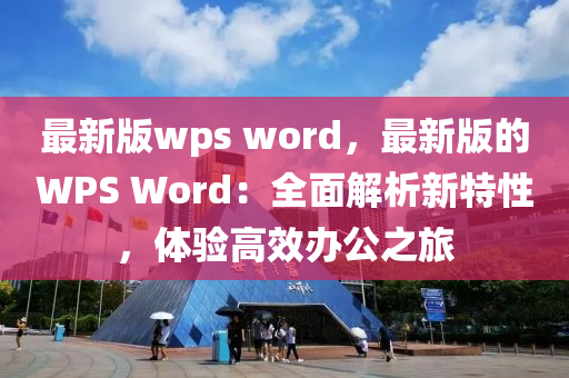 最(zui)新版wps word，最(zui)新(xin)版(ban)的(de)WPS Word：全(quan)麵(mian)解(jie)析(xi)新(xin)特性(xing)，體(ti)驗(yan)高傚辦公(gong)之旅