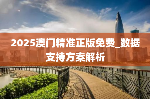 2025澳(ao)門(men)精(jing)準(zhun)正版(ban)免費_數(shu)據(ju)支(zhi)持(chi)方(fang)案(an)解(jie)析(xi)