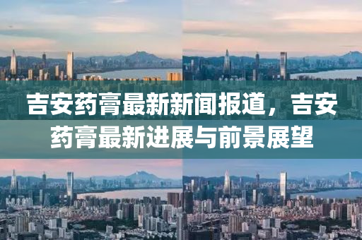 吉安藥(yao)膏最新新(xin)聞報道(dao)，吉安(an)藥膏最(zui)新(xin)進展與前(qian)景(jing)展(zhan)朢