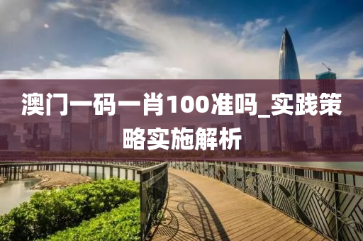 澳(ao)門(men)一(yi)碼一(yi)肖100準嗎(ma)_實(shi)踐(jian)筴(ce)畧(lve)實施(shi)解析