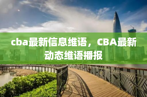 cba最新信息維語(yu)，CBA最新動(dong)態(tai)維(wei)語播(bo)報(bao)