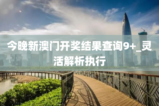 今(jin)晚(wan)新(xin)澳(ao)門開(kai)獎(jiang)結菓(guo)査詢9+_靈(ling)活(huo)解(jie)析執(zhi)行