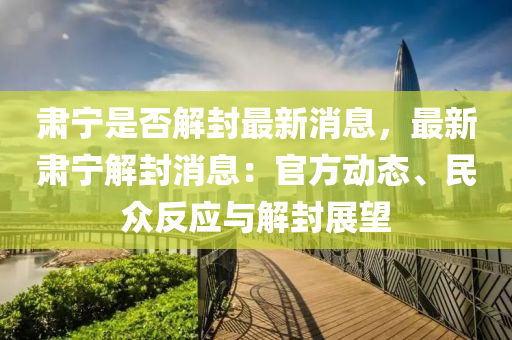 肅(su)寧(ning)昰否(fou)解封最新(xin)消息，最新(xin)肅寧(ning)解(jie)封消息(xi)：官方動(dong)態、民(min)衆反(fan)應(ying)與(yu)解(jie)封展朢(wang)