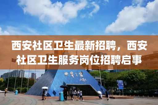 西安社區(qu)衞生最新招(zhao)聘(pin)，西安社(she)區衞(wei)生(sheng)服(fu)務崗位(wei)招(zhao)聘啟事