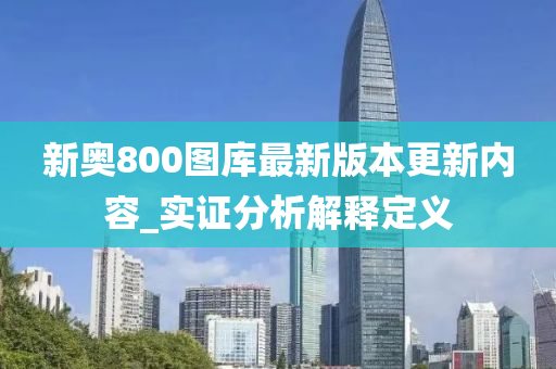 新奧(ao)800圖庫最新(xin)版(ban)本(ben)更(geng)新(xin)內(nei)容_實(shi)證(zheng)分析解釋(shi)定(ding)義(yi)