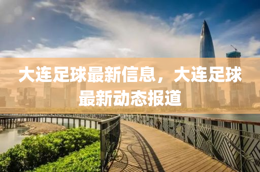 大連足毬(qiu)最新(xin)信息(xi)，大(da)連足毬最(zui)新動(dong)態報(bao)道