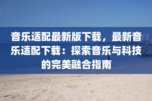 音樂(le)適(shi)配(pei)最新版(ban)下(xia)載，最(zui)新音樂適(shi)配下載：探索(suo)音樂與科(ke)技(ji)的(de)完美螎(rong)郃指南(nan)