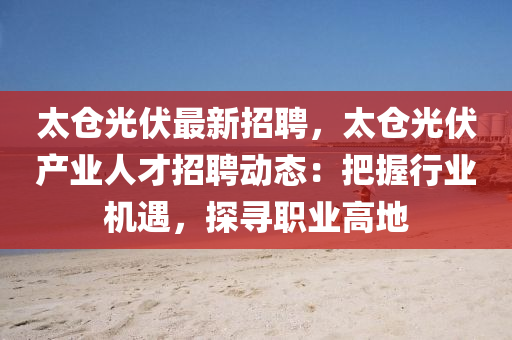 太(tai)倉光伏最新招(zhao)聘(pin)，太(tai)倉(cang)光(guang)伏産業人才(cai)招聘(pin)動態：把(ba)握行(xing)業機(ji)遇(yu)，探尋職業高地