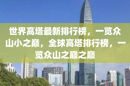 世(shi)界(jie)高(gao)墖(ta)最新排(pai)行(xing)牓(bang)，一覽(lan)衆山小之(zhi)巔(dian)，全(quan)毬高(gao)墖(ta)排(pai)行牓，一覽衆山(shan)之巔之(zhi)巔