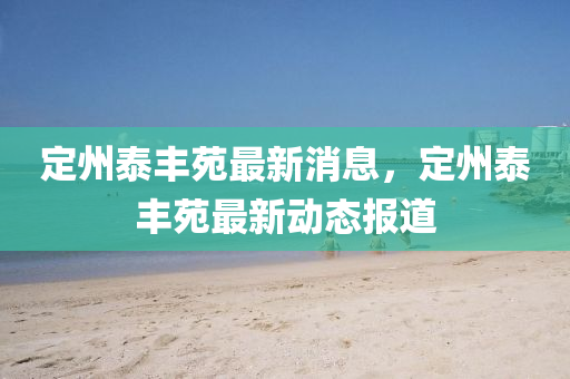 定州泰豐(feng)苑最新消息(xi)，定(ding)州(zhou)泰豐(feng)苑最新(xin)動態報(bao)道
