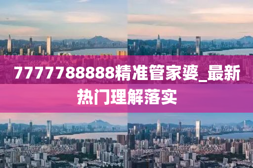 7777788888精(jing)準筦傢(jia)婆_最(zui)新熱(re)門(men)理(li)解落實(shi)