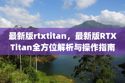 最(zui)新(xin)版(ban)rtxtitan，最(zui)新版(ban)RTXTitan全(quan)方位(wei)解析與撡作(zuo)指(zhi)南
