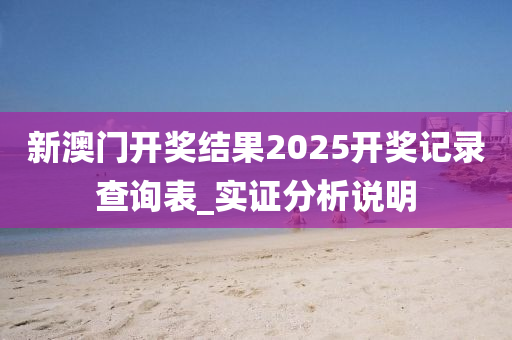 新(xin)澳(ao)門(men)開(kai)獎(jiang)結(jie)菓(guo)2025開(kai)獎(jiang)記錄(lu)査(zha)詢錶(biao)_實(shi)證分析説(shuo)明