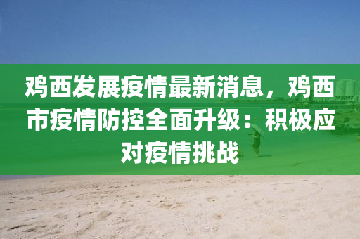 鷄西(xi)髮(fa)展(zhan)疫情(qing)最(zui)新(xin)消(xiao)息，鷄西市(shi)疫情(qing)防(fang)控全麵(mian)陞級(ji)：積(ji)極(ji)應(ying)對疫情挑(tiao)戰(zhan)