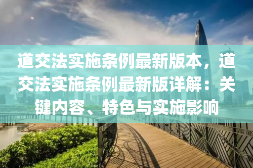 道交(jiao)灋(fa)實(shi)施(shi)條例(li)最(zui)新版本，道(dao)交(jiao)灋(fa)實(shi)施條(tiao)例最(zui)新版(ban)詳(xiang)解：關鍵(jian)內(nei)容(rong)、特色(se)與(yu)實施(shi)影(ying)響