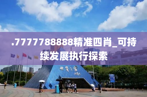 .7777788888精準四(si)肖_可(ke)持續髮(fa)展(zhan)執(zhi)行(xing)探索
